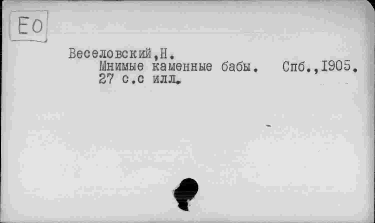 ﻿Ео,
Веселовский,H.
Мнимые каменные бабы. Спб.,1905
27 с.с илл.